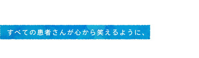 すべての患者さんが心から笑えるように、