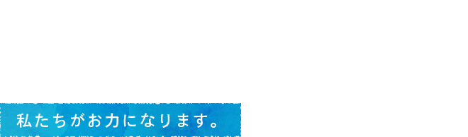 私たちがお力になります。